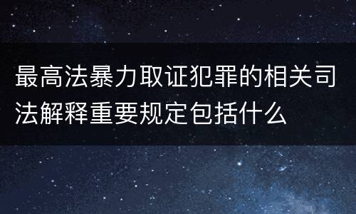 最高法暴力取证犯罪的相关司法解释重要规定包括什么