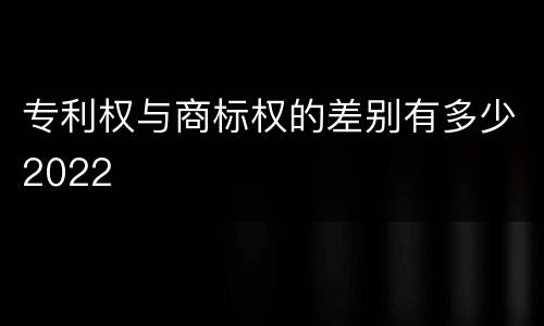 专利权与商标权的差别有多少2022