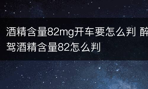 酒精含量82mg开车要怎么判 醉驾酒精含量82怎么判
