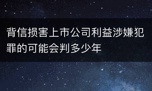背信损害上市公司利益涉嫌犯罪的可能会判多少年