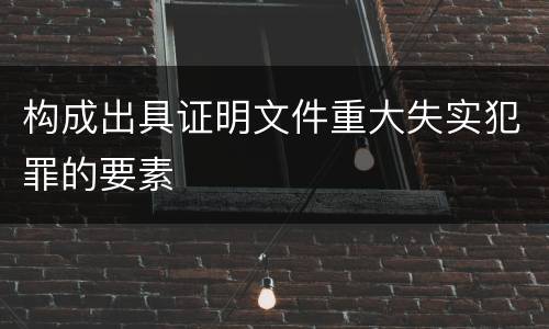 构成出具证明文件重大失实犯罪的要素