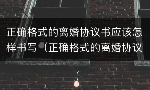正确格式的离婚协议书应该怎样书写（正确格式的离婚协议书应该怎样书写才正确）