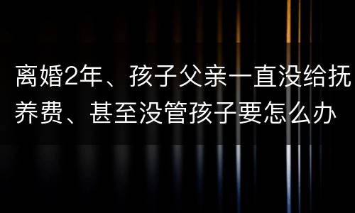 离婚2年、孩子父亲一直没给抚养费、甚至没管孩子要怎么办