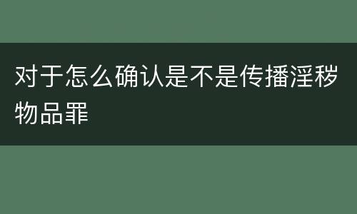 对于怎么确认是不是传播淫秽物品罪