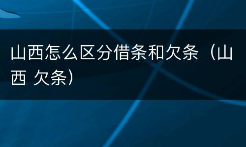 山西怎么区分借条和欠条（山西 欠条）