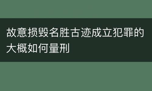 故意损毁名胜古迹成立犯罪的大概如何量刑