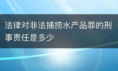 法律对非法捕捞水产品罪的刑事责任是多少