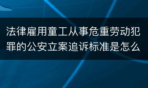 法律雇用童工从事危重劳动犯罪的公安立案追诉标准是怎么样规定