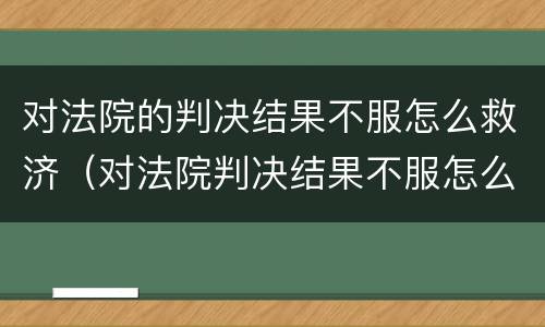 对法院的判决结果不服怎么救济（对法院判决结果不服怎么办）