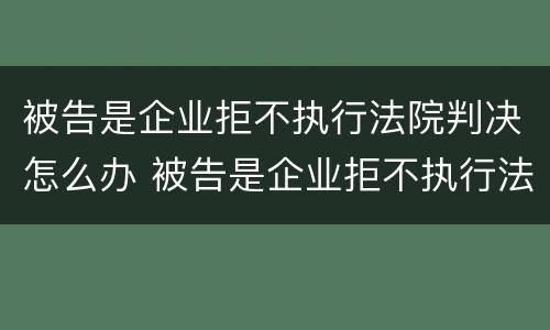 被告是企业拒不执行法院判决怎么办 被告是企业拒不执行法院判决怎么办理