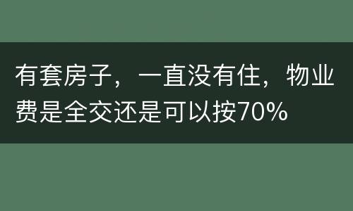 有套房子，一直没有住，物业费是全交还是可以按70%