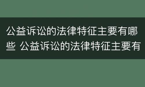 公益诉讼的法律特征主要有哪些 公益诉讼的法律特征主要有哪些方面
