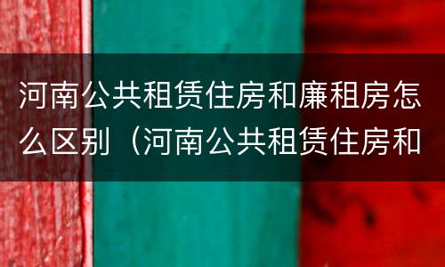 河南公共租赁住房和廉租房怎么区别（河南公共租赁住房和廉租房怎么区别呢）