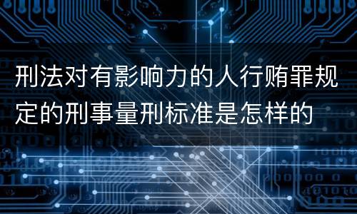 刑法对有影响力的人行贿罪规定的刑事量刑标准是怎样的