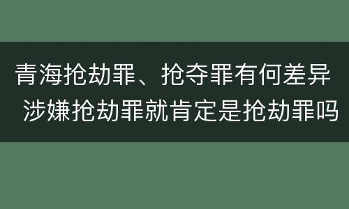 青海抢劫罪、抢夺罪有何差异 涉嫌抢劫罪就肯定是抢劫罪吗