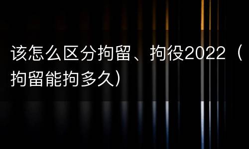该怎么区分拘留、拘役2022（拘留能拘多久）