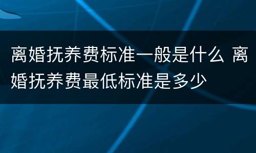 离婚抚养费标准一般是什么 离婚抚养费最低标准是多少