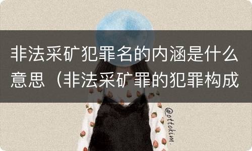 非法采矿犯罪名的内涵是什么意思（非法采矿罪的犯罪构成要件）