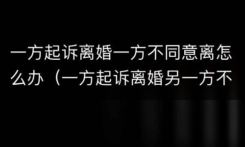 一方起诉离婚一方不同意离怎么办（一方起诉离婚另一方不离怎么办）