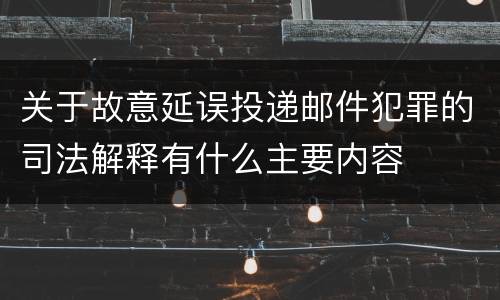 关于故意延误投递邮件犯罪的司法解释有什么主要内容