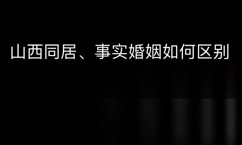 山西同居、事实婚姻如何区别
