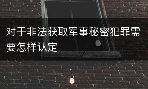 对于非法获取军事秘密犯罪需要怎样认定