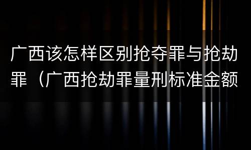 广西该怎样区别抢夺罪与抢劫罪（广西抢劫罪量刑标准金额）