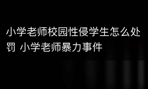 小学老师校园性侵学生怎么处罚 小学老师暴力事件