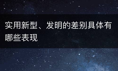 实用新型、发明的差别具体有哪些表现