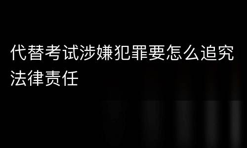 代替考试涉嫌犯罪要怎么追究法律责任