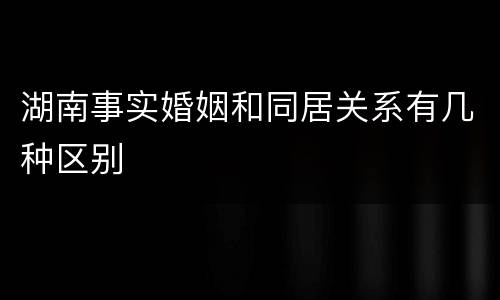 湖南事实婚姻和同居关系有几种区别