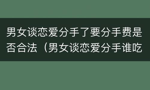 男女谈恋爱分手了要分手费是否合法（男女谈恋爱分手谁吃亏）
