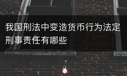 我国刑法中变造货币行为法定刑事责任有哪些