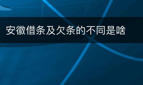 安徽借条及欠条的不同是啥