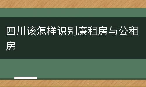 四川该怎样识别廉租房与公租房