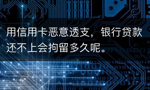 用信用卡恶意透支，银行贷款还不上会拘留多久呢。