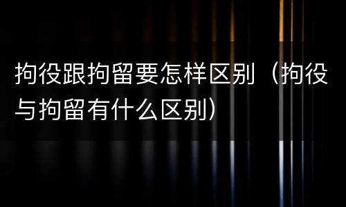 拘役跟拘留要怎样区别（拘役与拘留有什么区别）