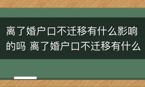 离了婚户口不迁移有什么影响的吗 离了婚户口不迁移有什么影响的吗女方