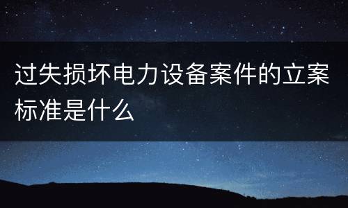过失损坏电力设备案件的立案标准是什么