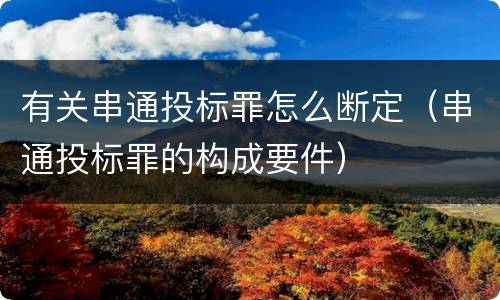 有关串通投标罪怎么断定（串通投标罪的构成要件）