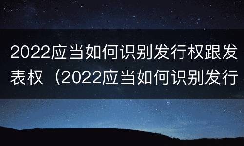 2022应当如何识别发行权跟发表权（2022应当如何识别发行权跟发表权呢）