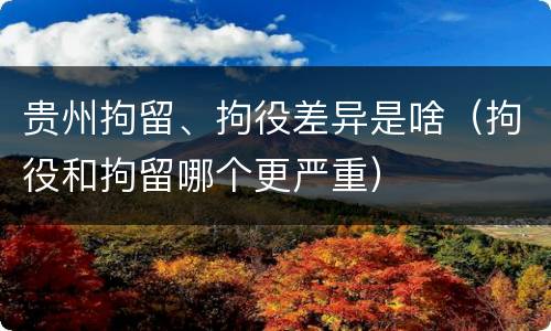 贵州拘留、拘役差异是啥（拘役和拘留哪个更严重）