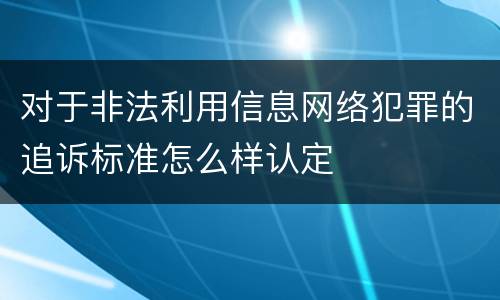 对于非法利用信息网络犯罪的追诉标准怎么样认定