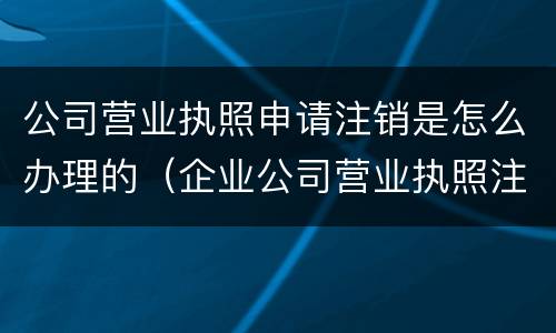 公司营业执照申请注销是怎么办理的（企业公司营业执照注销流程）