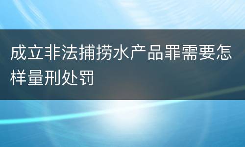 成立非法捕捞水产品罪需要怎样量刑处罚