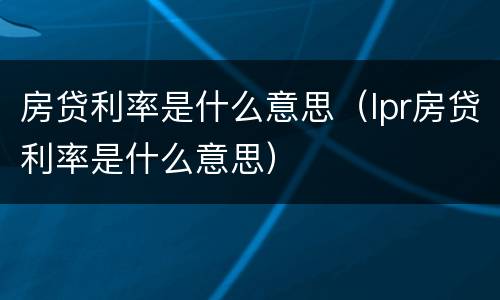 房贷利率是什么意思（lpr房贷利率是什么意思）