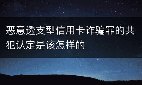 恶意透支型信用卡诈骗罪的共犯认定是该怎样的