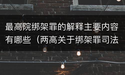 最高院绑架罪的解释主要内容有哪些（两高关于绑架罪司法解释）