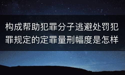 构成帮助犯罪分子逃避处罚犯罪规定的定罪量刑幅度是怎样的