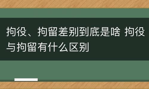 拘役、拘留差别到底是啥 拘役与拘留有什么区别